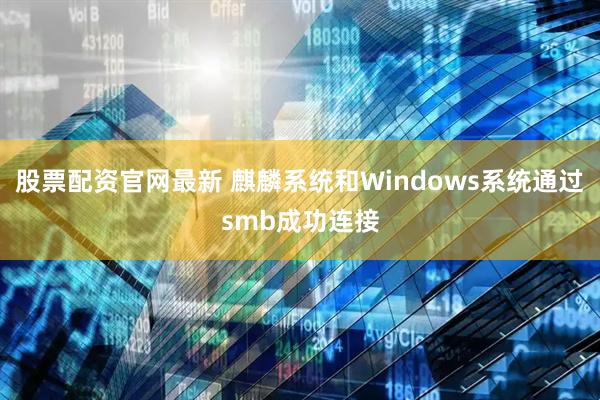 股票配资官网最新 麒麟系统和Windows系统通过smb成功连接