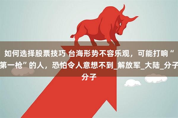如何选择股票技巧 台海形势不容乐观，可能打响“第一枪”的人，恐怕令人意想不到_解放军_大陆_分子