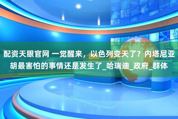 配资天眼官网 一觉醒来，以色列变天了？内塔尼亚胡最害怕的事情还是发生了_哈瑞迪_政府_群体