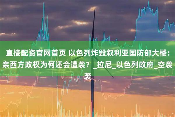 直接配资官网首页 以色列炸毁叙利亚国防部大楼：亲西方政权为何还会遭袭？_拉尼_以色列政府_空袭