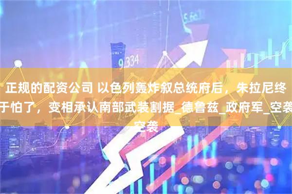 正规的配资公司 以色列轰炸叙总统府后，朱拉尼终于怕了，变相承认南部武装割据_德鲁兹_政府军_空袭