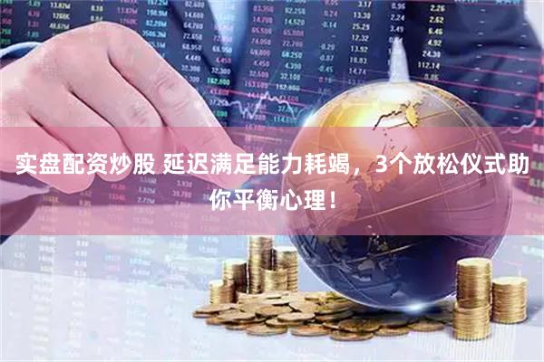 实盘配资炒股 延迟满足能力耗竭，3个放松仪式助你平衡心理！
