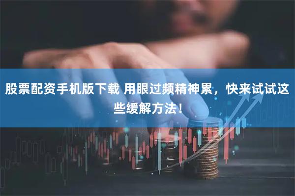 股票配资手机版下载 用眼过频精神累，快来试试这些缓解方法！