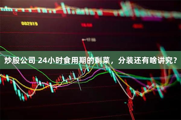 炒股公司 24小时食用期的剩菜，分装还有啥讲究？