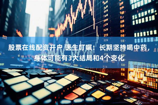 股票在线配资开户 医生叮嘱:长期坚持喝中药,身体可能有3大结局和4个变化