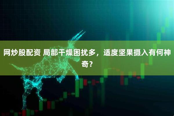 网炒股配资 局部干燥困扰多，适度坚果摄入有何神奇？