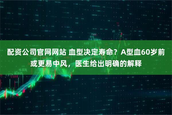 配资公司官网网站 血型决定寿命？A型血60岁前或更易中风，医生给出明确的解释