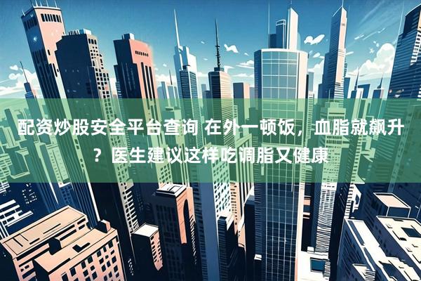配资炒股安全平台查询 在外一顿饭，血脂就飙升？医生建议这样吃调脂又健康