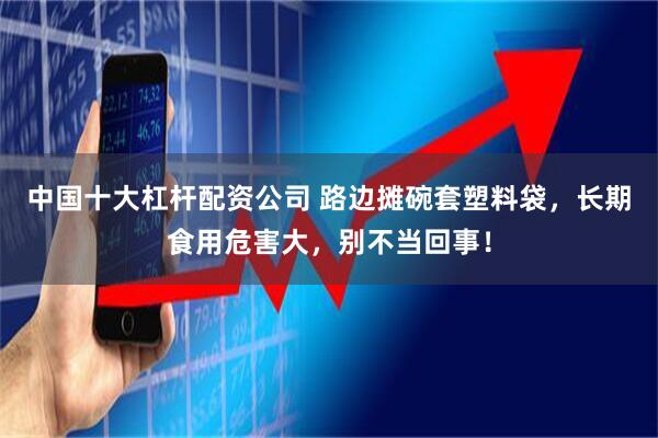 中国十大杠杆配资公司 路边摊碗套塑料袋，长期食用危害大，别不当回事！
