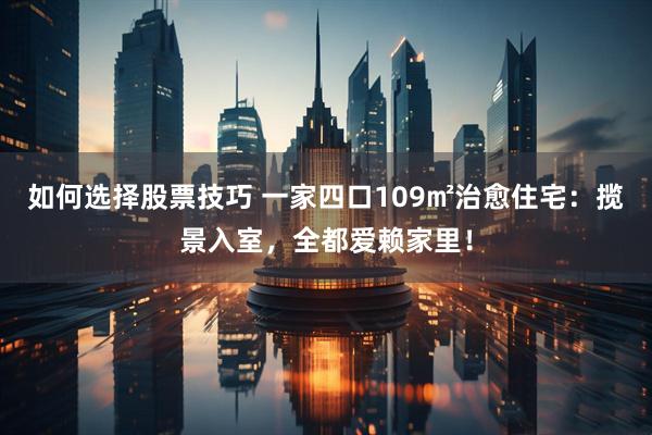 如何选择股票技巧 一家四口109㎡治愈住宅：揽景入室，全都爱赖家里！