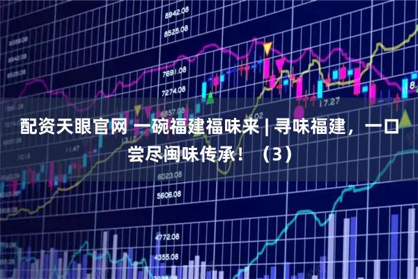 配资天眼官网 一碗福建福味来 | 寻味福建，一口尝尽闽味传承！（3）