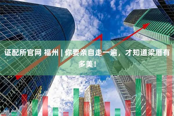 证配所官网 福州 | 你要亲自走一遍，才知道梁厝有多美！