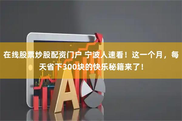 在线股票炒股配资门户 宁波人速看！这一个月，每天省下300块的快乐秘籍来了！