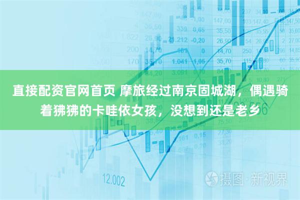 直接配资官网首页 摩旅经过南京固城湖，偶遇骑着狒狒的卡哇依女孩，没想到还是老乡