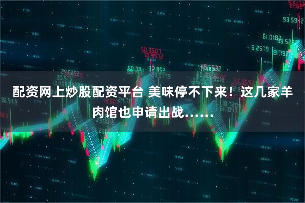 配资网上炒股配资平台 美味停不下来！这几家羊肉馆也申请出战……